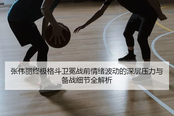 张伟丽终极格斗卫冕战前情绪波动的深层压力与备战细节全解析
